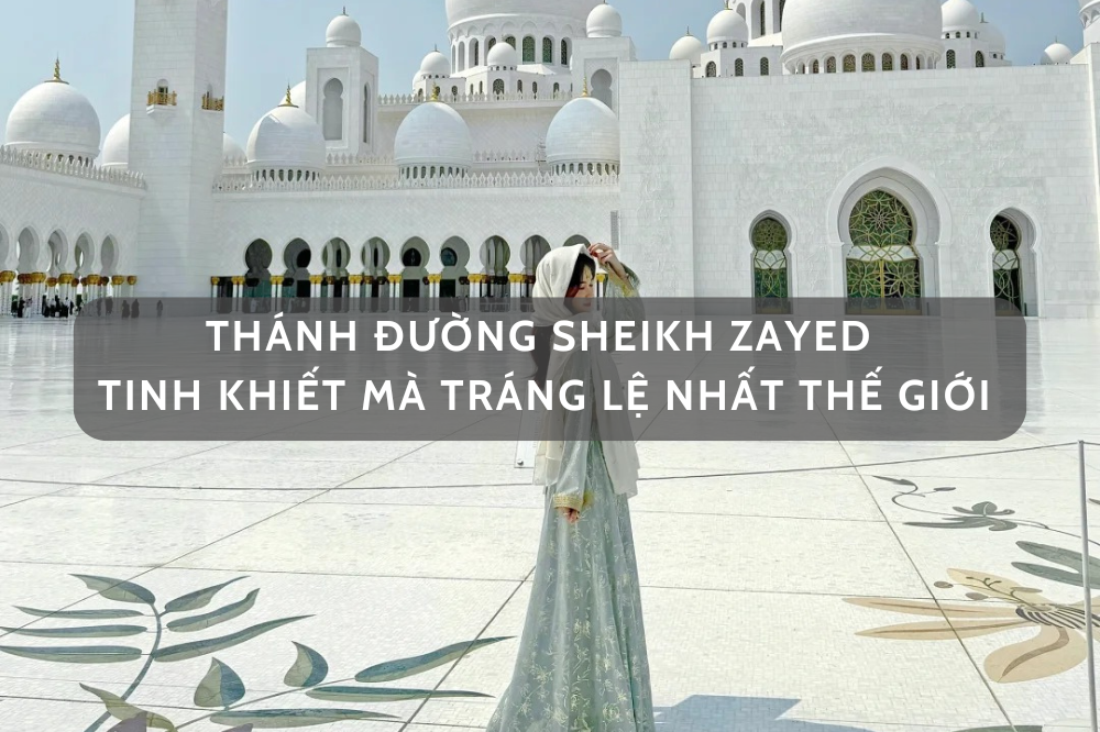 THÁNH ĐƯỜNG SHEIKH ZAYED Ở DUBAI – TINH KHIẾT MÀ TRÁNG LỆ NHẤT THẾ GIỚI