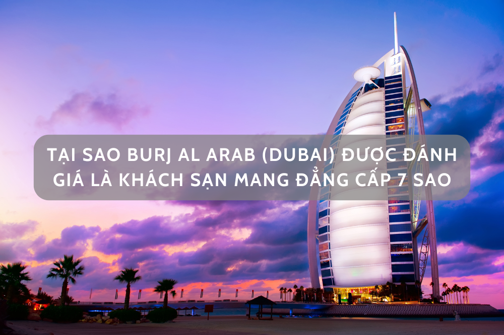 TẠI SAO BURJ AL ARAB (DUBAI) ĐƯỢC ĐÁNH GIÁ LÀ KHÁCH SẠN MANG ĐẲNG CẤP 7 SAO