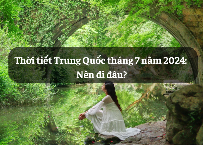 Thời tiết Trung Quốc tháng 7 năm 2024: Nên đi đâu?