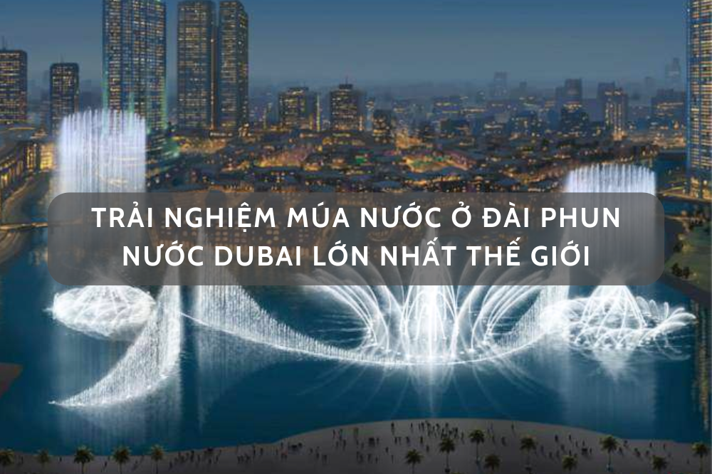 Trải nghiệm múa nước ở đài phun nước Dubai lớn nhất thế giới