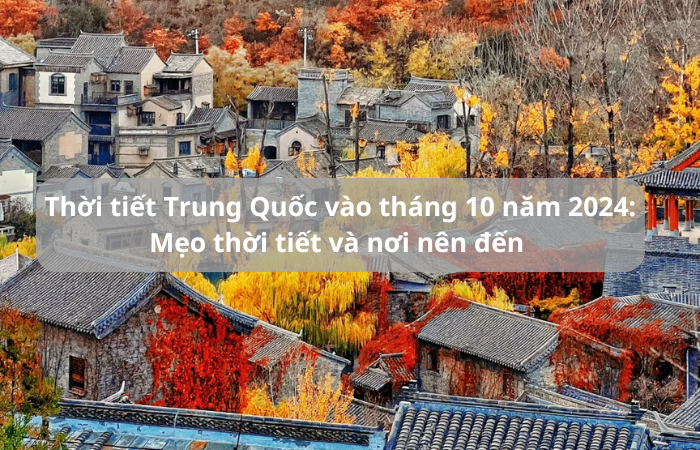 Thời tiết Trung Quốc vào tháng 10 năm 2024: Mẹo thời tiết và nơi nên đến