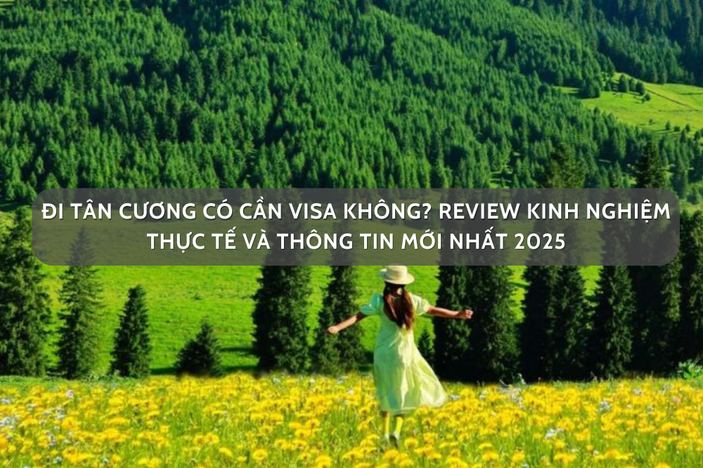 Đi Tân Cương Có Cần Visa Không? Review Kinh Nghiệm Thực Tế Và Thông Tin Mới Nhất 2025