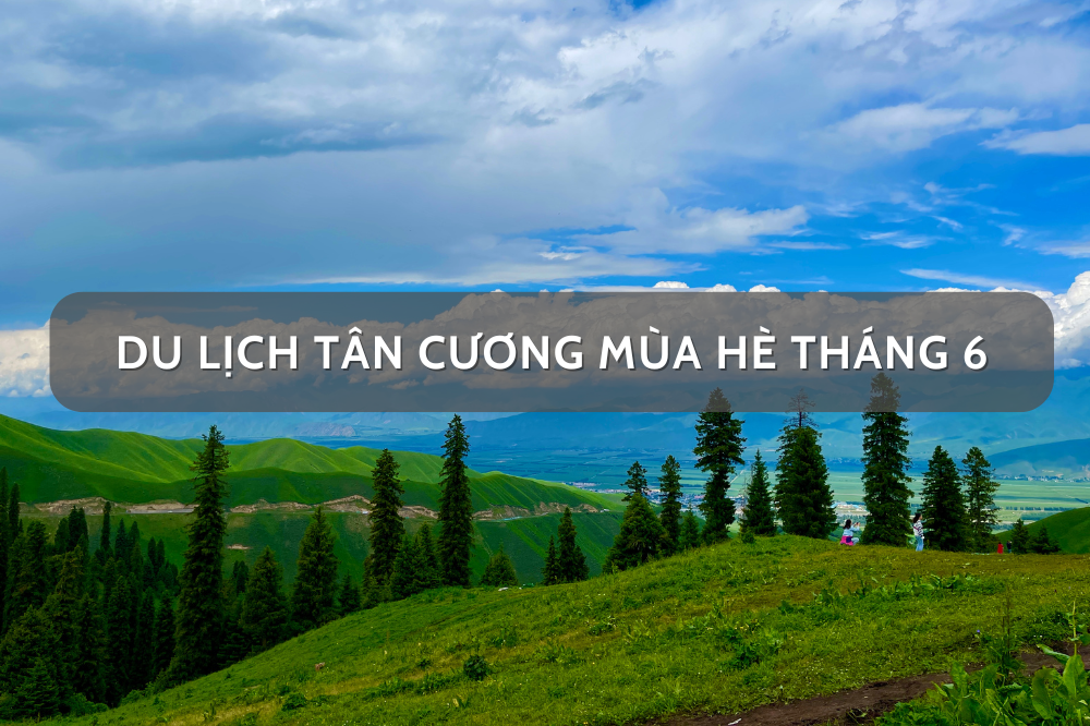 Du Lịch Tân Cương Mùa Hè Tháng 6 Năm 2025 Cần Chuẩn Bị Gì?